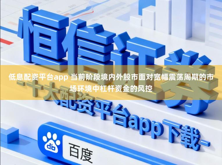 低息配资平台app 当前阶段境内外股市面对宽幅震荡周期的市场环境中杠杆资金的风控