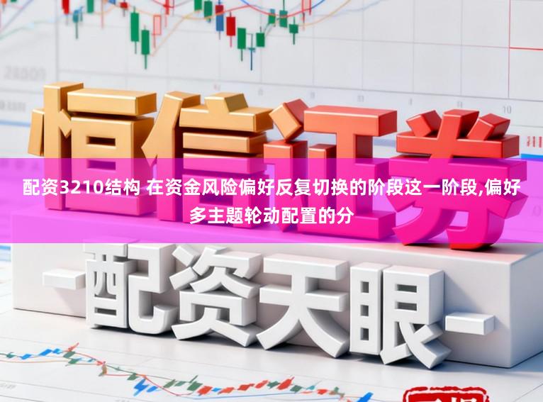配资3210结构 在资金风险偏好反复切换的阶段这一阶段,偏好多主题轮动配置的分