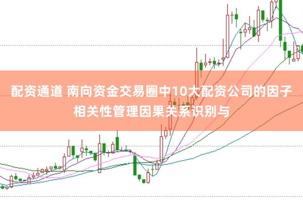 配资通道 南向资金交易圈中10大配资公司的因子相关性管理因果关系识别与