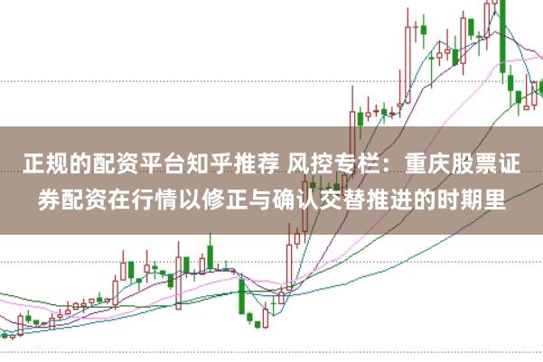 正规的配资平台知乎推荐 风控专栏：重庆股票证券配资在行情以修正与确认交替推进的时期里
