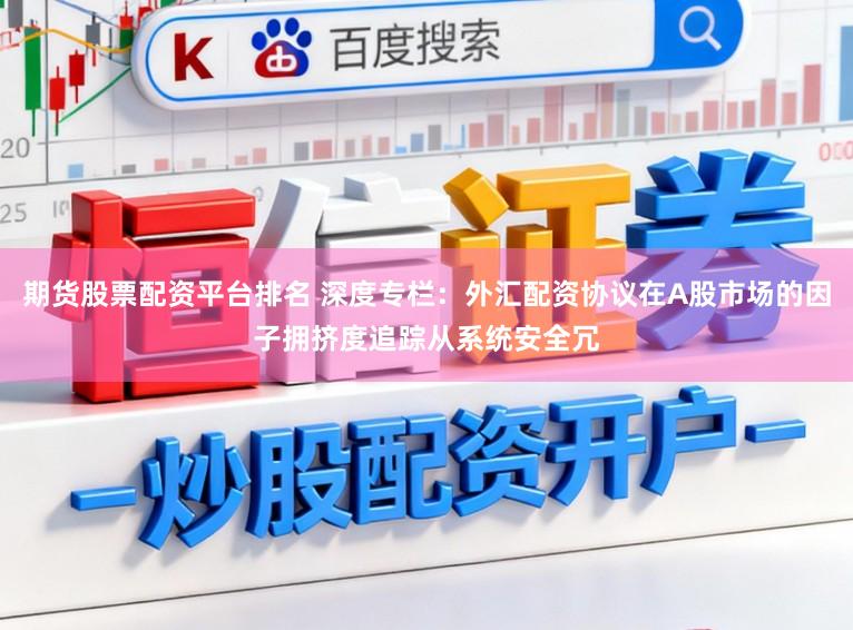 期货股票配资平台排名 深度专栏：外汇配资协议在A股市场的因子拥挤度追踪从系统安全冗