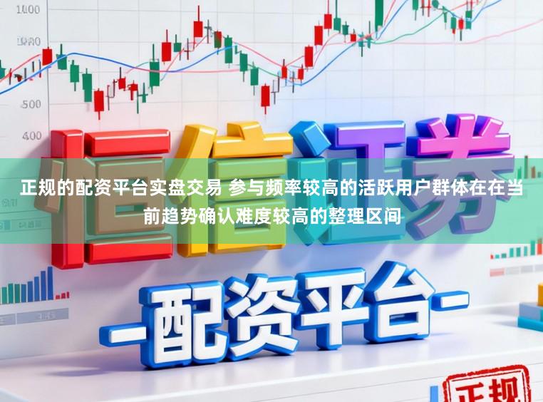 正规的配资平台实盘交易 参与频率较高的活跃用户群体在在当前趋势确认难度较高的整理区间