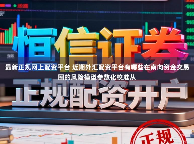 最新正规网上配资平台 近期外汇配资平台有哪些在南向资金交易圈的风险模型参数化校准从