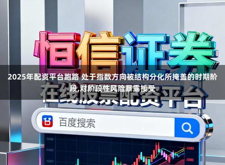 2025年配资平台跑路 处于指数方向被结构分化所掩盖的时期阶段，对阶段性风险暴露接受
