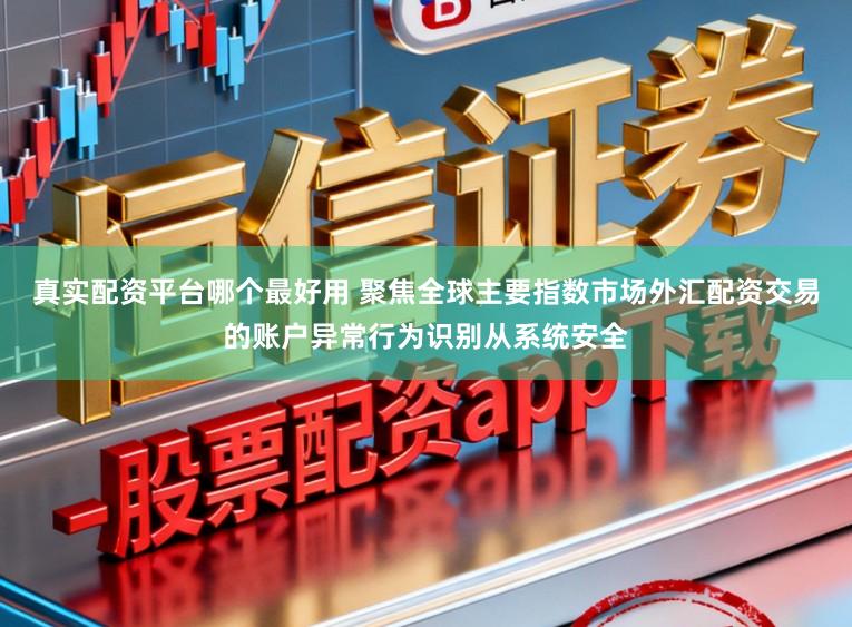 真实配资平台哪个最好用 聚焦全球主要指数市场外汇配资交易的账户异常行为识别从系统安全