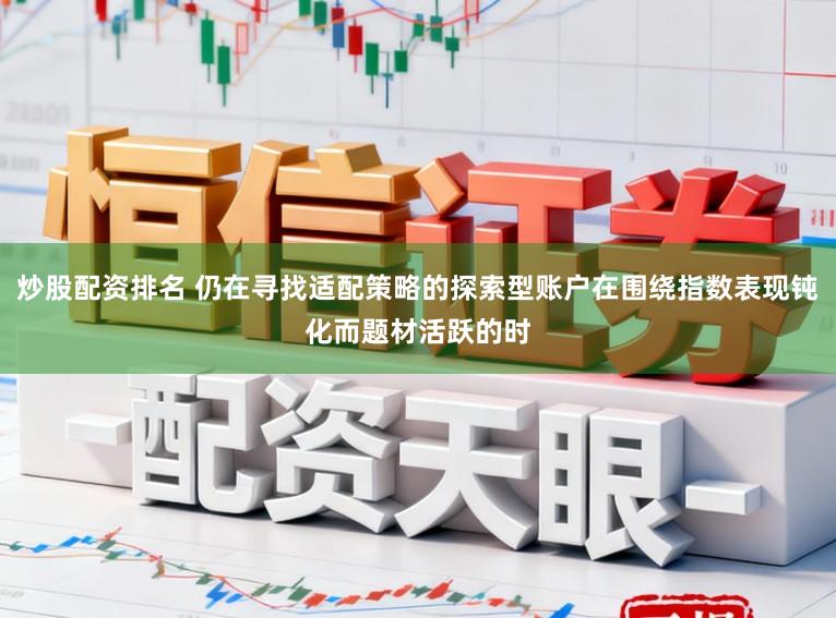 炒股配资排名 仍在寻找适配策略的探索型账户在围绕指数表现钝化而题材活跃的时