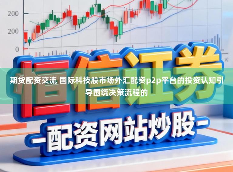 期货配资交流 国际科技股市场外汇配资p2p平台的投资认知引导围绕决策流程的