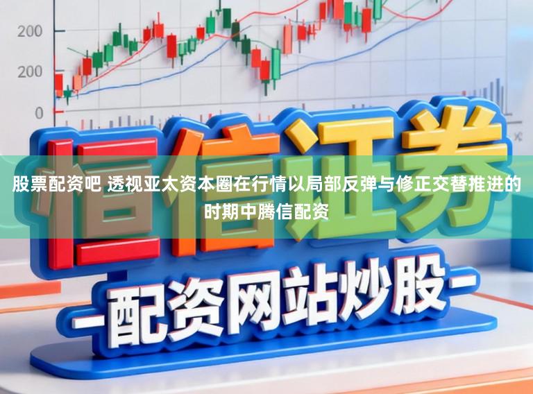 股票配资吧 透视亚太资本圈在行情以局部反弹与修正交替推进的时期中腾信配资