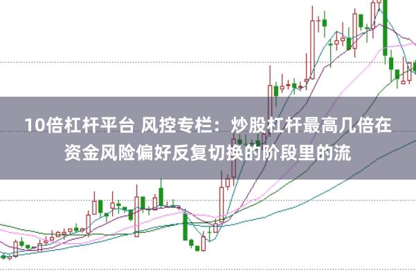 10倍杠杆平台 风控专栏：炒股杠杆最高几倍在资金风险偏好反复切换的阶段里的流