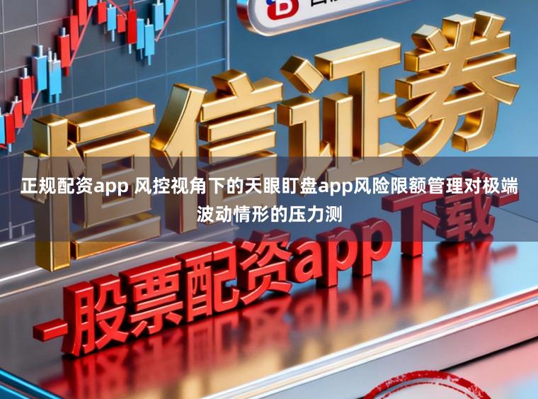 正规配资app 风控视角下的天眼盯盘app风险限额管理对极端波动情形的压力测