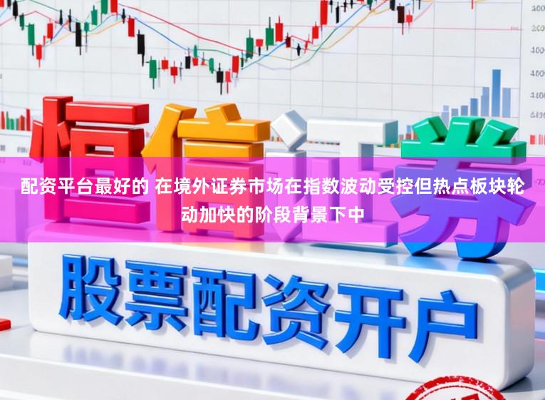 配资平台最好的 在境外证券市场在指数波动受控但热点板块轮动加快的阶段背景下中