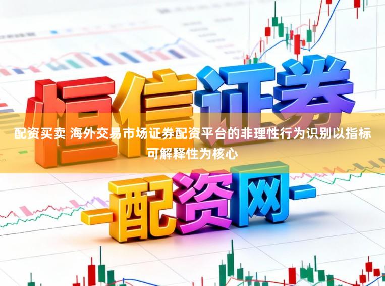 配资买卖 海外交易市场证券配资平台的非理性行为识别以指标可解释性为核心