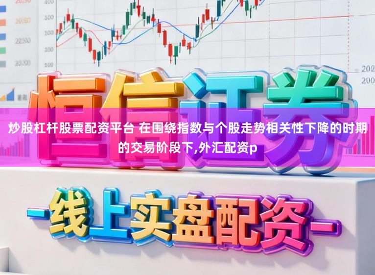 炒股杠杆股票配资平台 在围绕指数与个股走势相关性下降的时期的交易阶段下，外汇配资p
