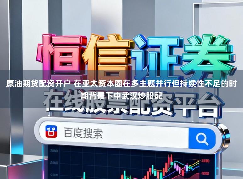 原油期货配资开户 在亚太资本圈在多主题并行但持续性不足的时期背景下中武汉炒股配