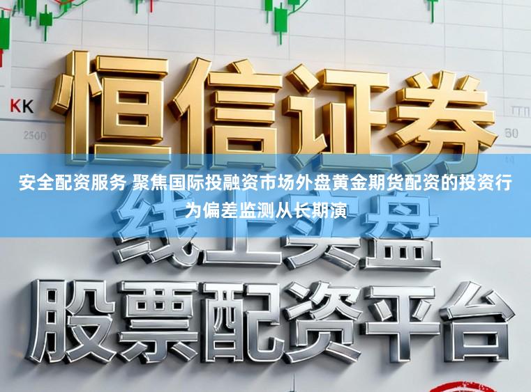 安全配资服务 聚焦国际投融资市场外盘黄金期货配资的投资行为偏差监测从长期演