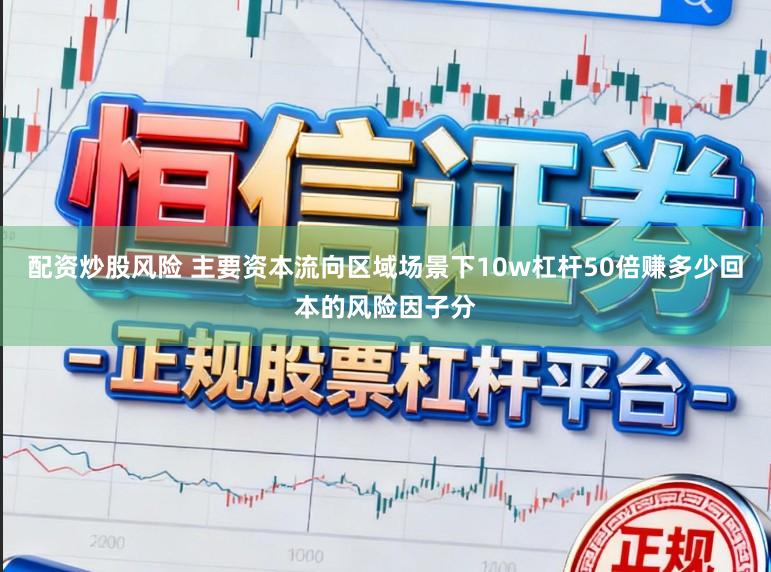 配资炒股风险 主要资本流向区域场景下10w杠杆50倍赚多少回本的风险因子分
