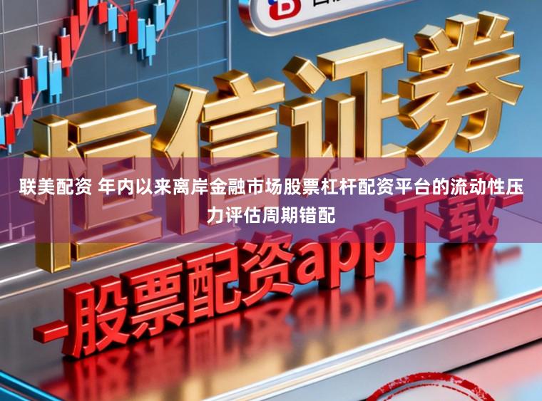 联美配资 年内以来离岸金融市场股票杠杆配资平台的流动性压力评估周期错配