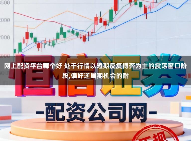 网上配资平台哪个好 处于行情以短期反复博弈为主的震荡窗口阶段，偏好逆周期机会的耐