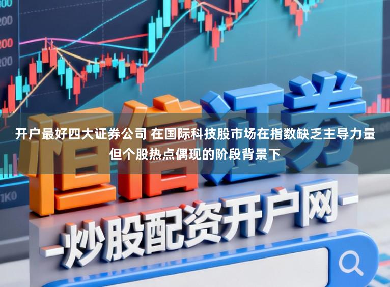 开户最好四大证券公司 在国际科技股市场在指数缺乏主导力量但个股热点偶现的阶段背景下