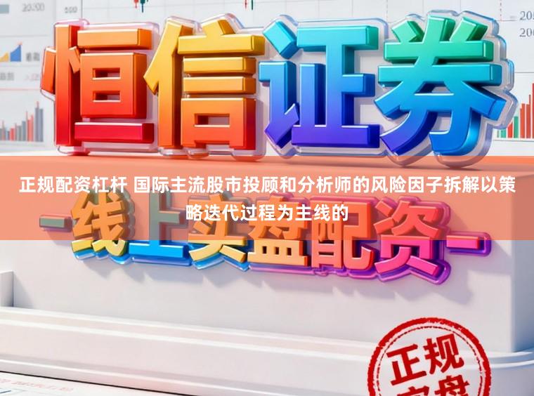 正规配资杠杆 国际主流股市投顾和分析师的风险因子拆解以策略迭代过程为主线的