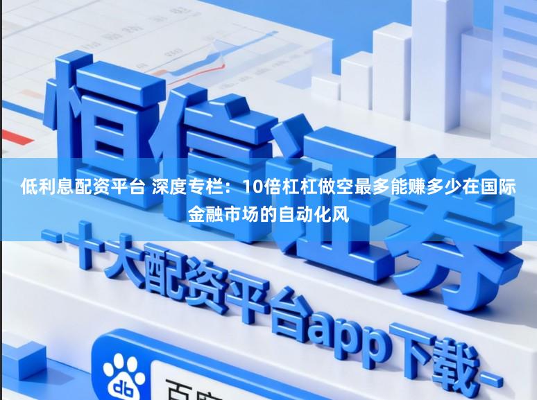 低利息配资平台 深度专栏：10倍杠杠做空最多能赚多少在国际金融市场的自动化风