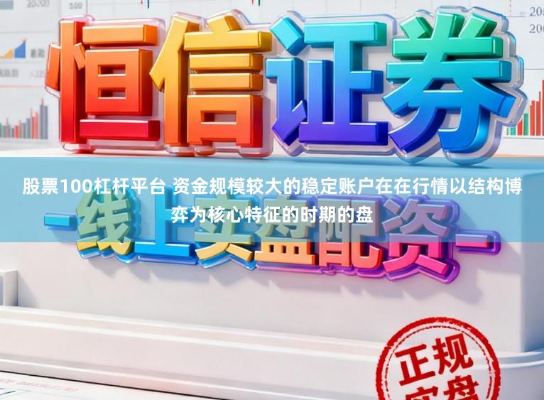 股票100杠杆平台 资金规模较大的稳定账户在在行情以结构博弈为核心特征的时期的盘