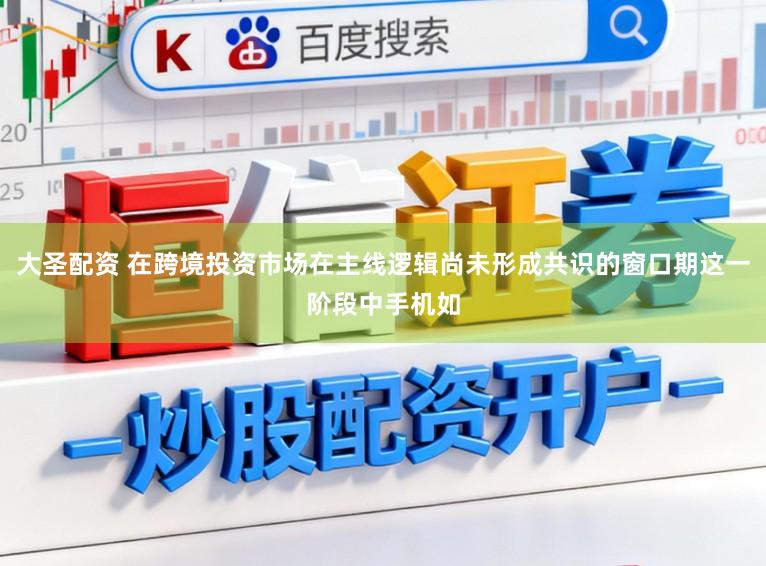 大圣配资 在跨境投资市场在主线逻辑尚未形成共识的窗口期这一阶段中手机如