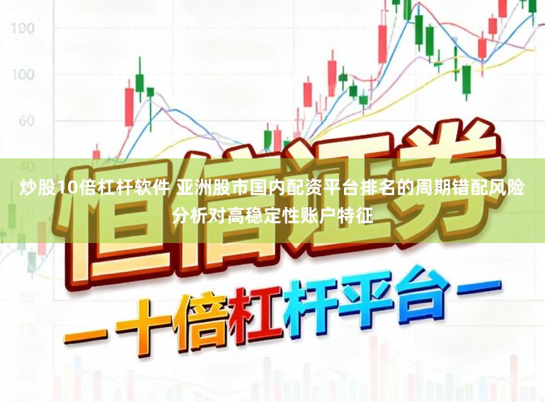 炒股10倍杠杆软件 亚洲股市国内配资平台排名的周期错配风险分析对高稳定性账户特征