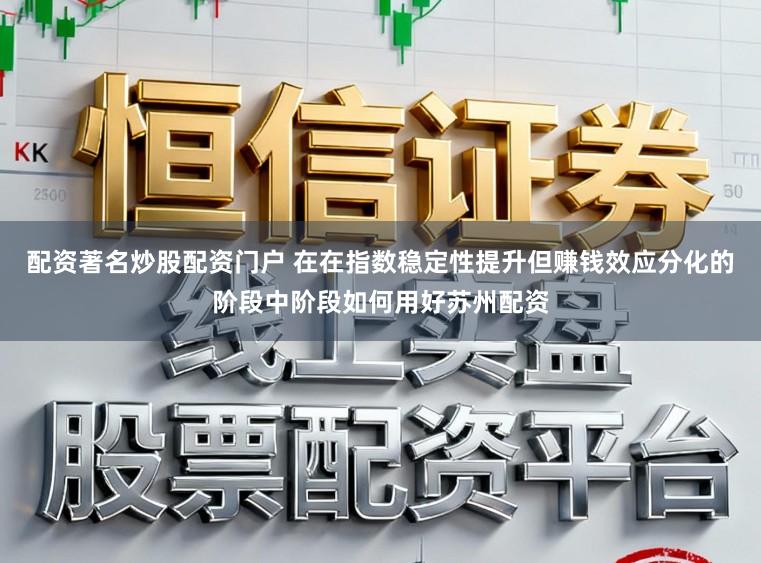 配资著名炒股配资门户 在在指数稳定性提升但赚钱效应分化的阶段中阶段如何用好苏州配资