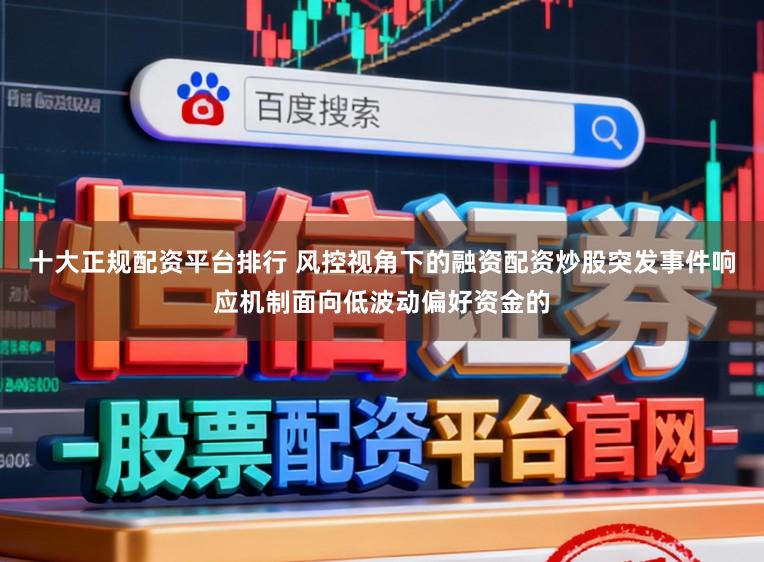 十大正规配资平台排行 风控视角下的融资配资炒股突发事件响应机制面向低波动偏好资金的