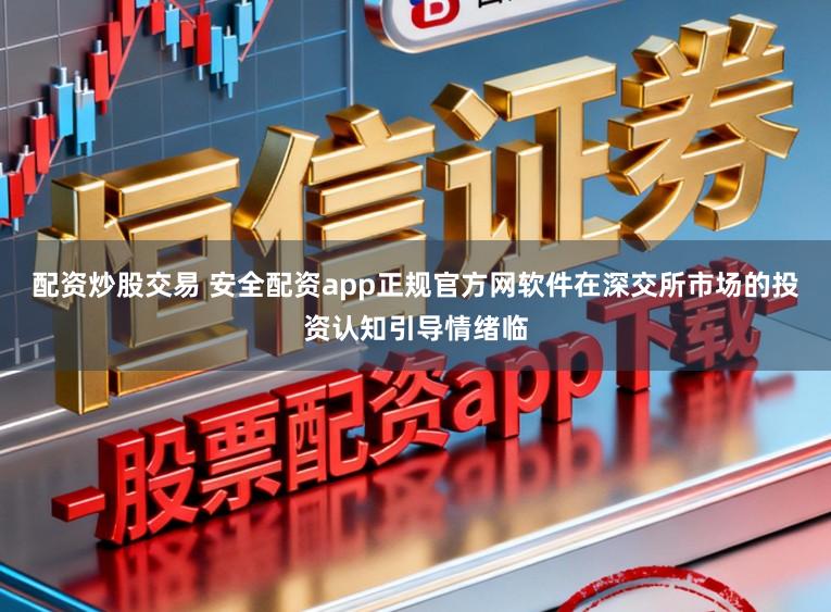 配资炒股交易 安全配资app正规官方网软件在深交所市场的投资认知引导情绪临