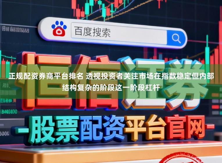 正规配资券商平台排名 透视投资者关注市场在指数稳定但内部结构复杂的阶段这一阶段杠杆