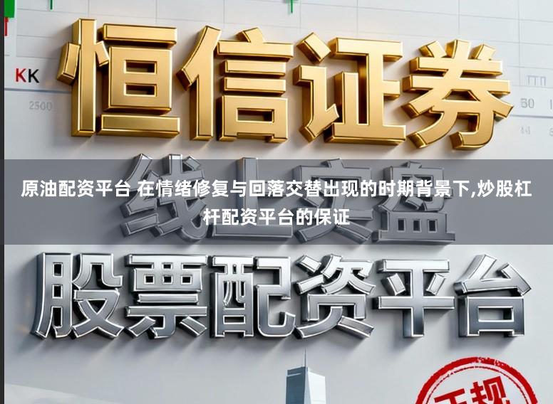 原油配资平台 在情绪修复与回落交替出现的时期背景下，炒股杠杆配资平台的保证