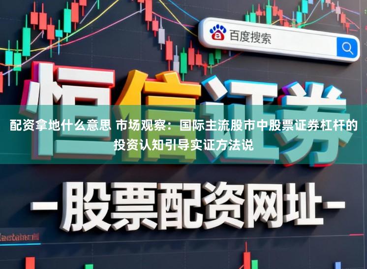 配资拿地什么意思 市场观察：国际主流股市中股票证券杠杆的投资认知引导实证方法说