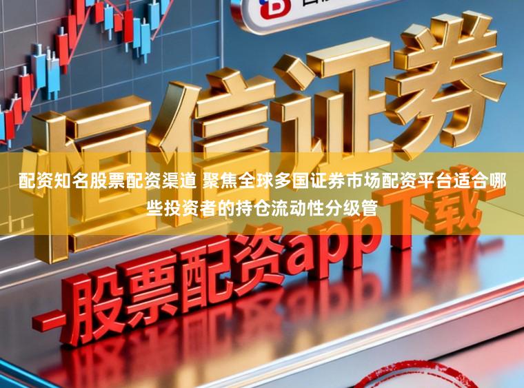 配资知名股票配资渠道 聚焦全球多国证券市场配资平台适合哪些投资者的持仓流动性分级管