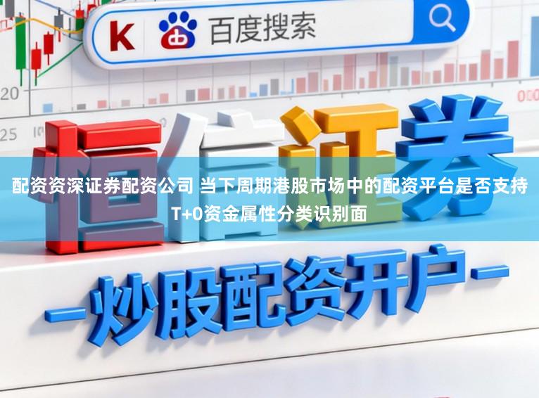 配资资深证券配资公司 当下周期港股市场中的配资平台是否支持T+0资金属性分类识别面
