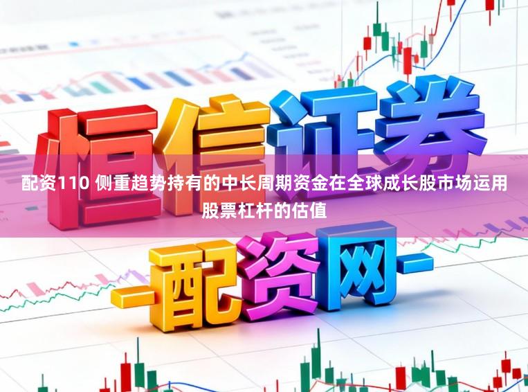 配资110 侧重趋势持有的中长周期资金在全球成长股市场运用股票杠杆的估值