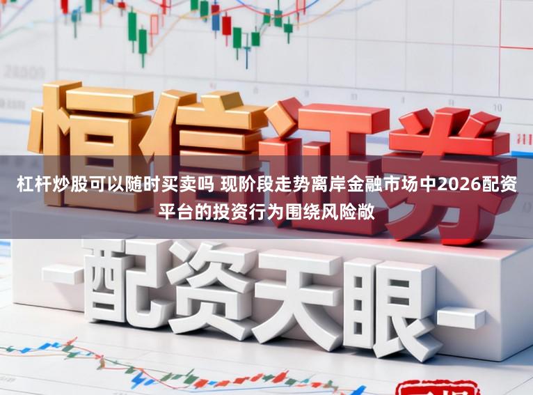 杠杆炒股可以随时买卖吗 现阶段走势离岸金融市场中2026配资平台的投资行为围绕风险敞