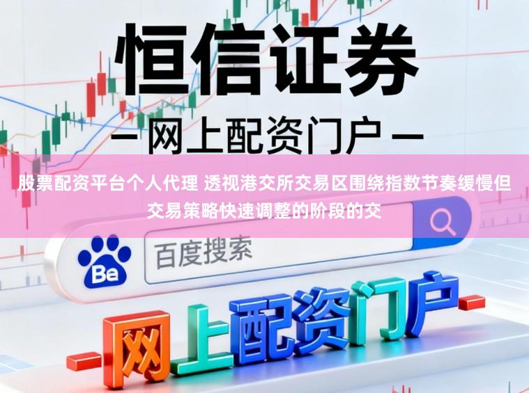 股票配资平台个人代理 透视港交所交易区围绕指数节奏缓慢但交易策略快速调整的阶段的交