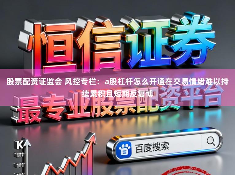 股票配资证监会 风控专栏：a股杠杆怎么开通在交易情绪难以持续累积且短期反复博