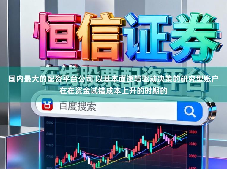 国内最大的配资平台公司 以基本面逻辑驱动决策的研究型账户在在资金试错成本上升的时期的