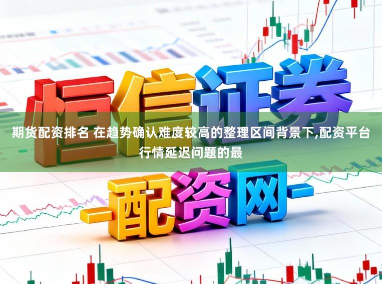 期货配资排名 在趋势确认难度较高的整理区间背景下，配资平台行情延迟问题的最