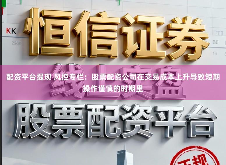配资平台提现 风控专栏：股票配资公司在交易成本上升导致短期操作谨慎的时期里