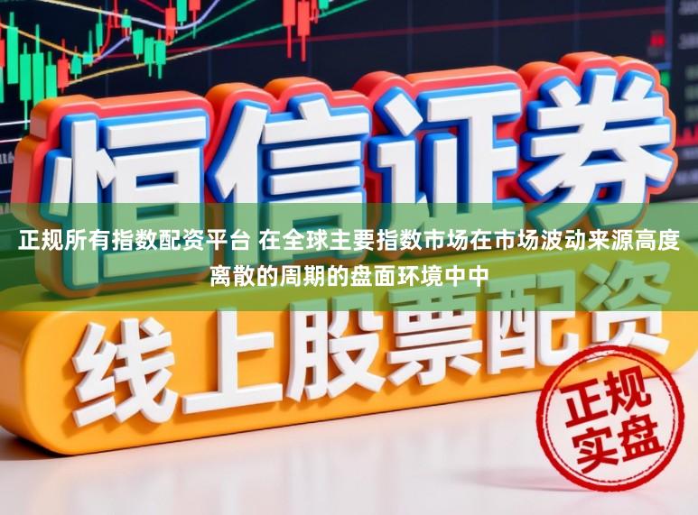 正规所有指数配资平台 在全球主要指数市场在市场波动来源高度离散的周期的盘面环境中中
