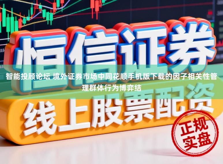 智能投顾论坛 境外证券市场中同花顺手机版下载的因子相关性管理群体行为博弈结