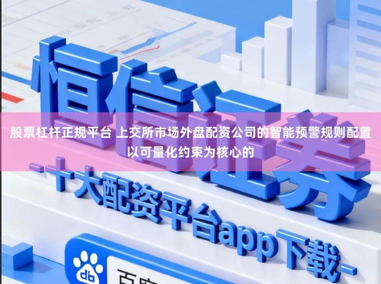 股票杠杆正规平台 上交所市场外盘配资公司的智能预警规则配置以可量化约束为核心的