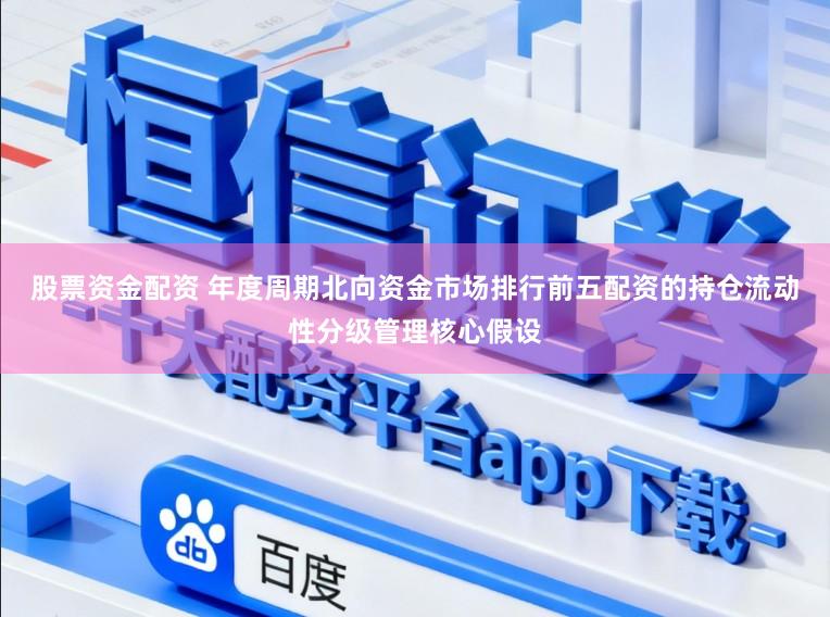 股票资金配资 年度周期北向资金市场排行前五配资的持仓流动性分级管理核心假设