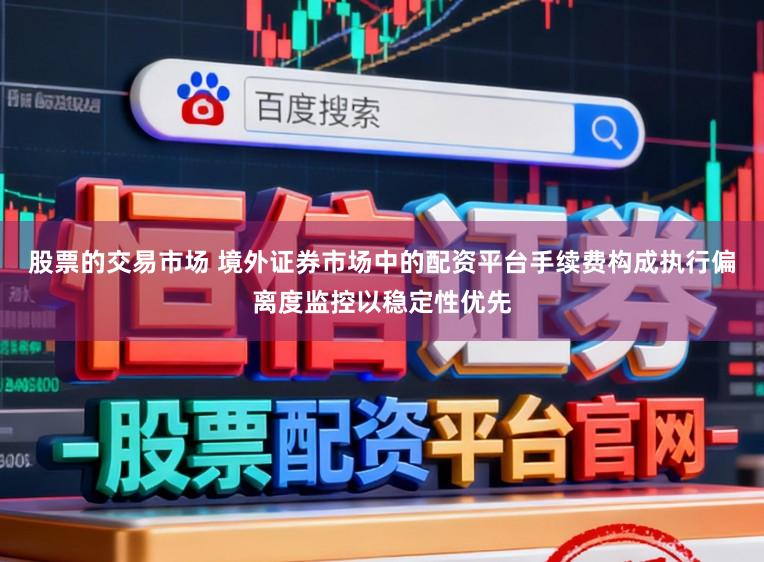 股票的交易市场 境外证券市场中的配资平台手续费构成执行偏离度监控以稳定性优先