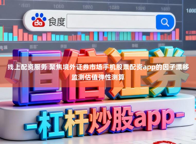线上配资服务 聚焦境外证券市场手机股票配资app的因子漂移监测估值弹性测算