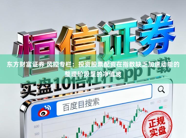 东方财富证券 风控专栏：投资股票配资在指数缺乏加速动能的整理阶段里的净值波